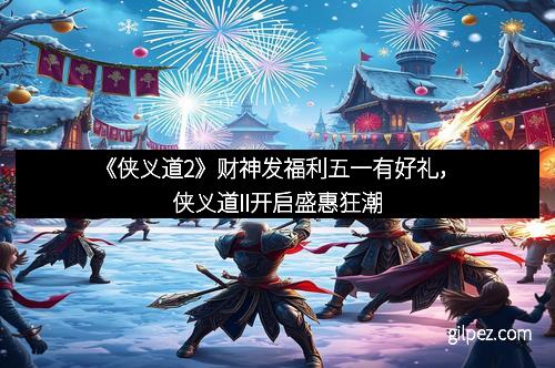 《侠义道2》财神发福利五一有好礼，侠义道II开启盛惠狂潮